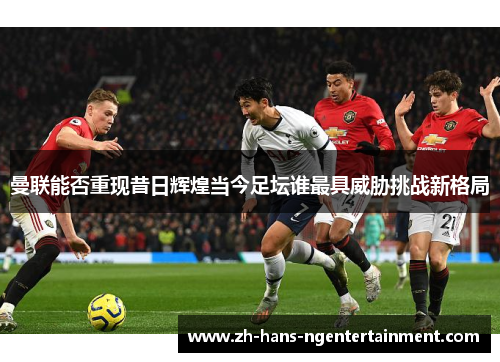曼联能否重现昔日辉煌当今足坛谁最具威胁挑战新格局