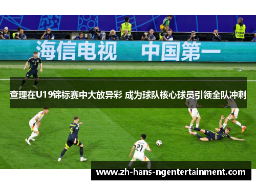 查理在U19锦标赛中大放异彩 成为球队核心球员引领全队冲刺 查理在U19锦标赛中大放异彩 成为球队核心球员引领全队冲刺