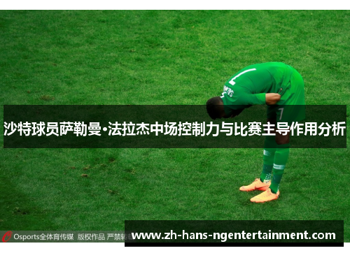 沙特球员萨勒曼·法拉杰中场控制力与比赛主导作用分析 沙特球员萨勒曼·法拉杰中场控制力与比赛主导作用分析