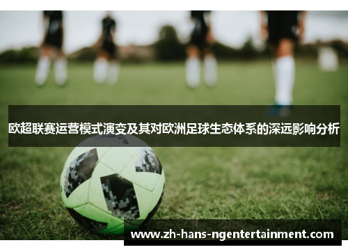 欧超联赛运营模式演变及其对欧洲足球生态体系的深远影响分析 欧超联赛运营模式演变及其对欧洲足球生态体系的深远影响分析