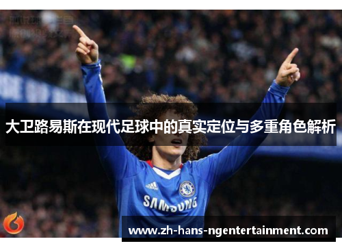 大卫路易斯在现代足球中的真实定位与多重角色解析 大卫路易斯在现代足球中的真实定位与多重角色解析