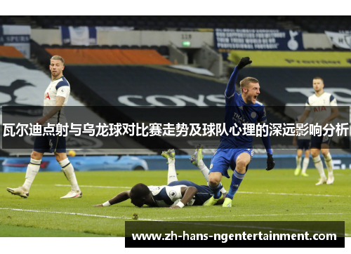 瓦尔迪点射与乌龙球对比赛走势及球队心理的深远影响分析 瓦尔迪点射与乌龙球对比赛走势及球队心理的深远影响分析