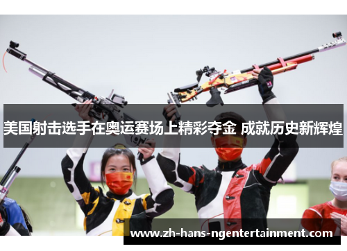 美国射击选手在奥运赛场上精彩夺金 成就历史新辉煌