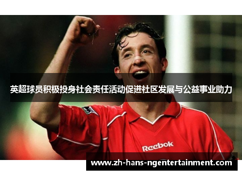 英超球员积极投身社会责任活动促进社区发展与公益事业助力 英超球员积极投身社会责任活动促进社区发展与公益事业助力