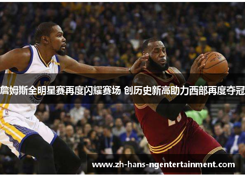 詹姆斯全明星赛再度闪耀赛场 创历史新高助力西部再度夺冠 詹姆斯全明星赛再度闪耀赛场 创历史新高助力西部再度夺冠