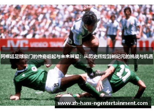 阿根廷足球豪门的传奇崛起与未来展望：从历史辉煌到新纪元的挑战与机遇
