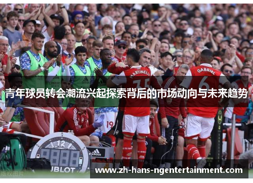 青年球员转会潮流兴起探索背后的市场动向与未来趋势