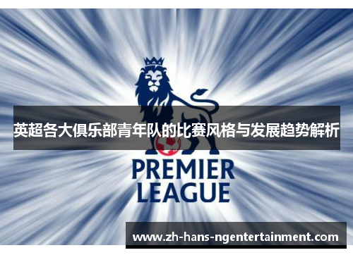 英超各大俱乐部青年队的比赛风格与发展趋势解析 英超各大俱乐部青年队的比赛风格与发展趋势解析