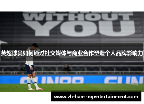 英超球员如何通过社交媒体与商业合作塑造个人品牌影响力 英超球员如何通过社交媒体与商业合作塑造个人品牌影响力