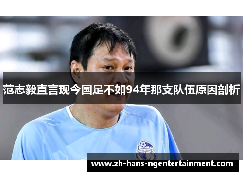 范志毅直言现今国足不如94年那支队伍原因剖析