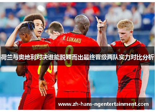 荷兰与奥地利对决谁能脱颖而出最终晋级两队实力对比分析