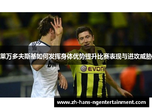 莱万多夫斯基如何发挥身体优势提升比赛表现与进攻威胁 莱万多夫斯基如何发挥身体优势提升比赛表现与进攻威胁