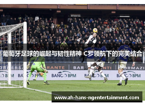 葡萄牙足球的崛起与韧性精神 C罗领航下的完美结合
