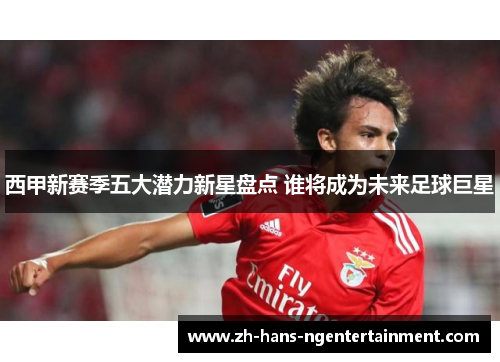 西甲新赛季五大潜力新星盘点 谁将成为未来足球巨星