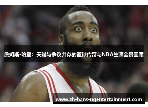 詹姆斯·哈登:天赋与争议并存的篮球传奇与NBA生涯全景回顾 詹姆斯·哈登:天赋与争议并存的篮球传奇与NBA生涯全景回顾