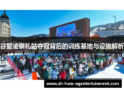 谷爱凌崇礼站夺冠背后的训练基地与设施解析