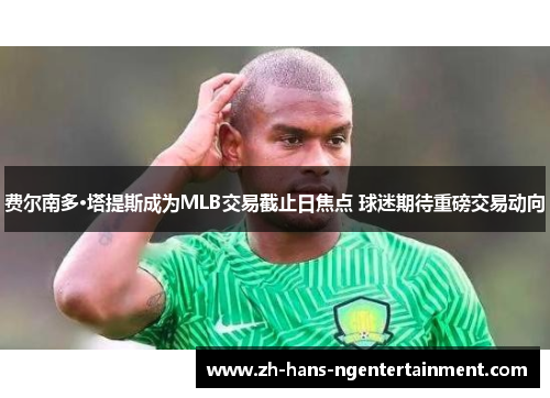 费尔南多·塔提斯成为MLB交易截止日焦点 球迷期待重磅交易动向