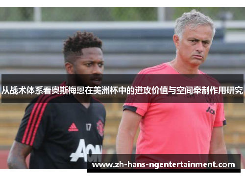 从战术体系看奥斯梅恩在美洲杯中的进攻价值与空间牵制作用研究 从战术体系看奥斯梅恩在美洲杯中的进攻价值与空间牵制作用研究