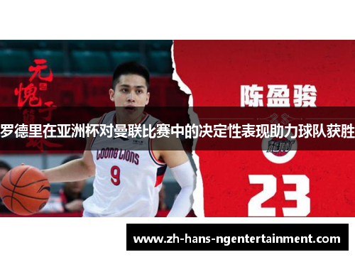 罗德里在亚洲杯对曼联比赛中的决定性表现助力球队获胜