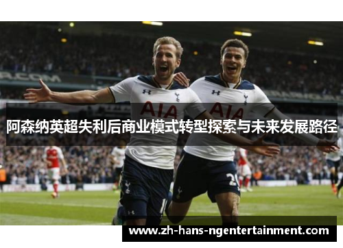 阿森纳英超失利后商业模式转型探索与未来发展路径 阿森纳英超失利后商业模式转型探索与未来发展路径