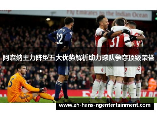 阿森纳主力阵型五大优势解析助力球队争夺顶级荣誉 阿森纳主力阵型五大优势解析助力球队争夺顶级荣誉