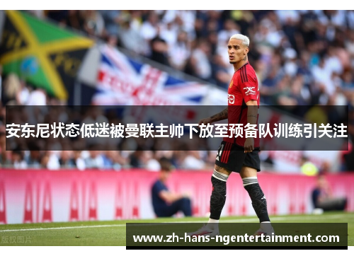 安东尼状态低迷被曼联主帅下放至预备队训练引关注